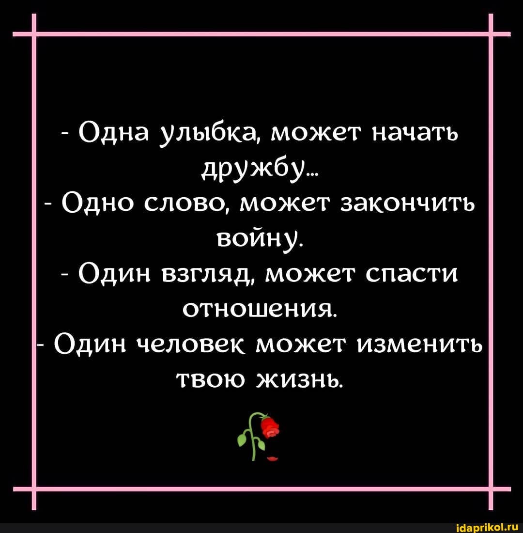 - Одна улыбка, может начать дружбу...
- Одно слово, может закончить войну.
- Один взгляд, может спасти отношения.
Один человек может изменить
ТВОЮ ЖИЗНЬ.