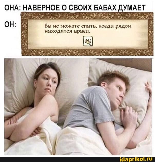 ОНА: НАВЕРНОЕ О СВОИХ БАБАХ ДУМАЕТ
ОН: Вы не можете спать, когда рядом находятся враги.