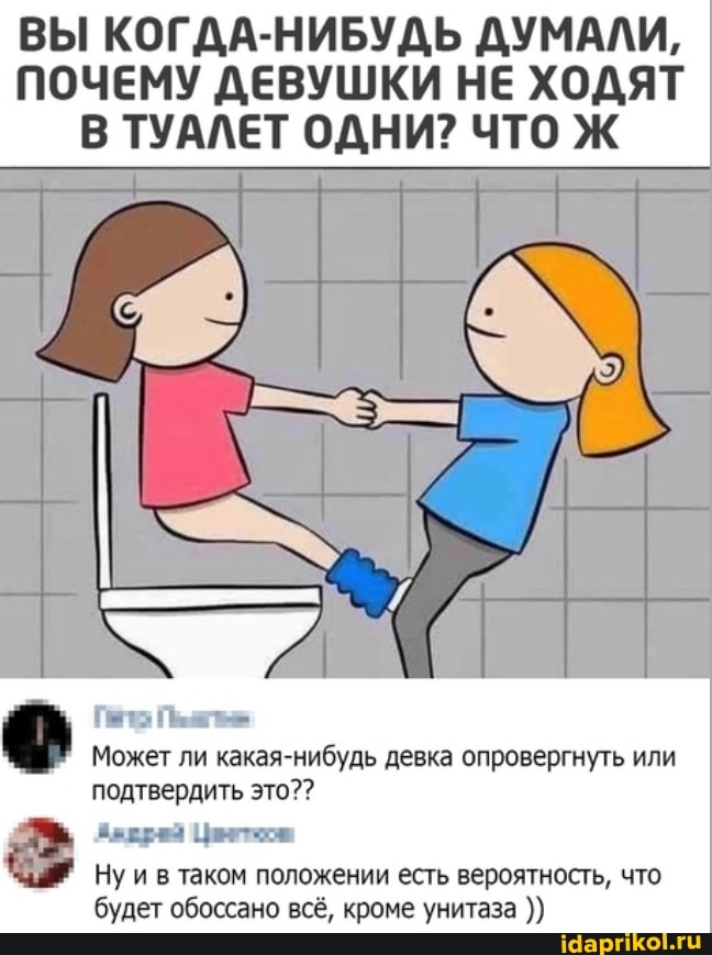 ВЫ КОГДА-НИБУДЬ ДУМАЛИ,
ПОЧЕМУ ДЕВУШКИ НЕ ХОДЯТ В ТУАЛЕТ ОДНИ? ЧТО Ж
Гат Пыль
Может ли какая-нибудь девка опровергнуть или подтвердить это??
Яьережа Цет
Ну и в таком положении есть вероятность, что будет обоссано всё, кроме унитаза
