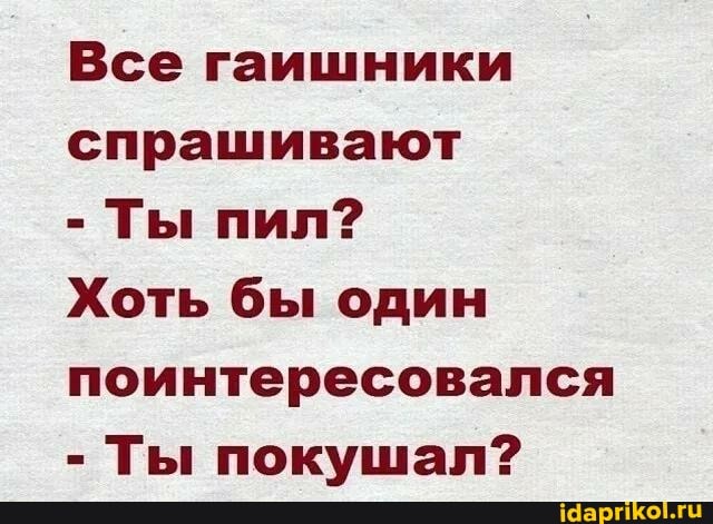 Все гаишники спрашивают
- Ты пил?
Хоть бы один поинтересовался
- Ты покушал?