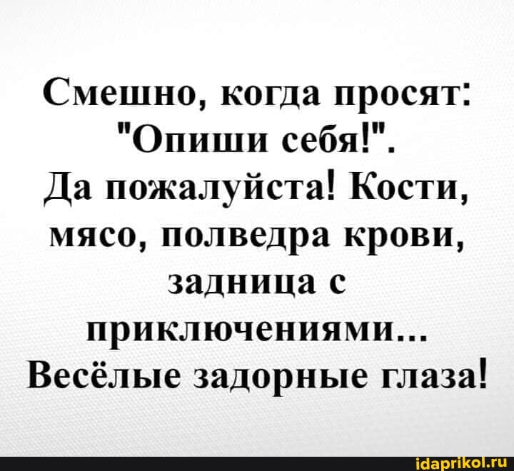 Смешно, когда просят:
"Опиши себя!".
Да пожалуйста! Кости, мясо, полведра крови, задница с приключениями...
Весёлые задорные глаза!