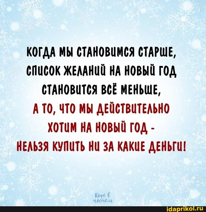 КОГДА МЫ СТАНОВИМСЯ СТАРШЕ,
СПИСОК ЖЕЛАНИЙ НА НОВЫЙ ГОД СТАНОВИТСЯ ВСЁ МЕНЬШЕ,
АТО, ЧТО МЫ ДЕЙСТВИТЕЛЬНО ХОТИМ НА НОВЫЙ ГОД -
НЕЛЬЗЯ КУПИТЬ НИ ЗА КАКИЕ ДЕНЬГИ!