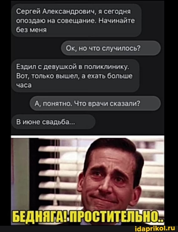 Сергей Александрович, я сегодня
опоздаю на совещание. Начинайте
без меня
Ок, но что случилось?
Ездил с девушкой в поликлинику.
Вот, только вышел, а ехать больше
часа
А, понятно. Что врачи сказали?
В июне свадьба...