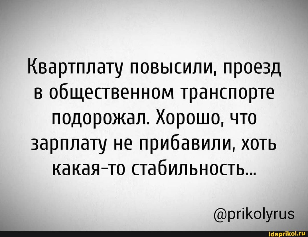 Квартплату повысили, проезд в общественном транспорте подорожал. Хорошо, что зарплату не прибавили, хоть какая-то стабильность...
@рикоугиз