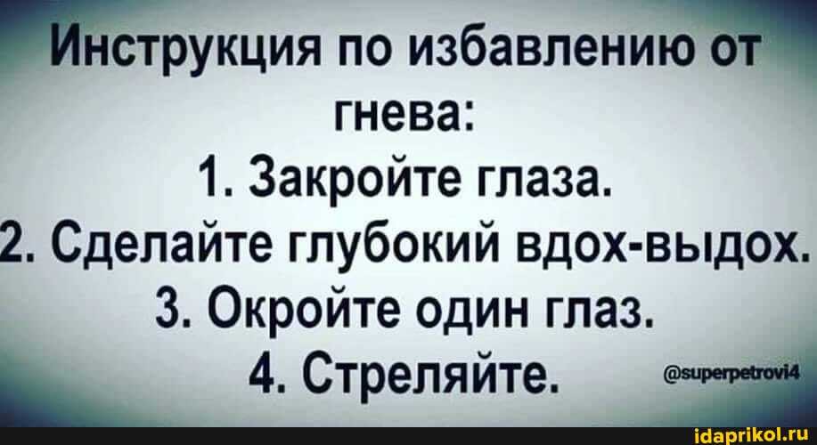 Инструкция по избавлению от
гнева:
1. Закройте глаза.
2. Сделайте глубокий вдох-выдох.
3. Окройте один глаз.
4. Стреляйте.