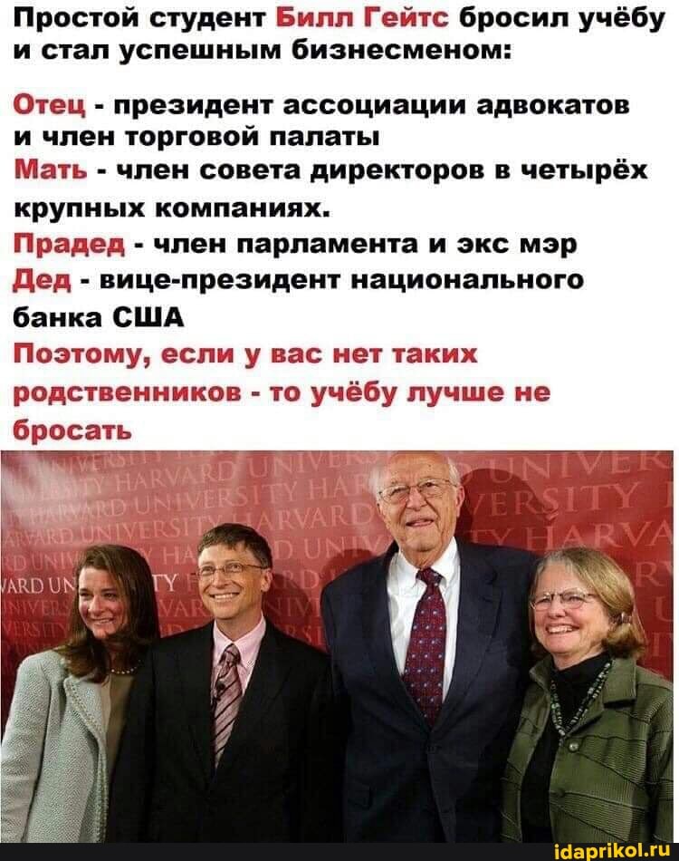 Простой студент Билл Гейтс бросил учёбу и стал успешным бизнесменом:
Отец - президент ассоциации адвокатов и член торговой палаты
Мать - член совета директоров в четырёх крупных компаниях.
Прадед - член парламента и экс мэр
Дед - вице-президент национального банка США
Поэтому, если у вас нет таких родственников - то учёбу лучше не бросать