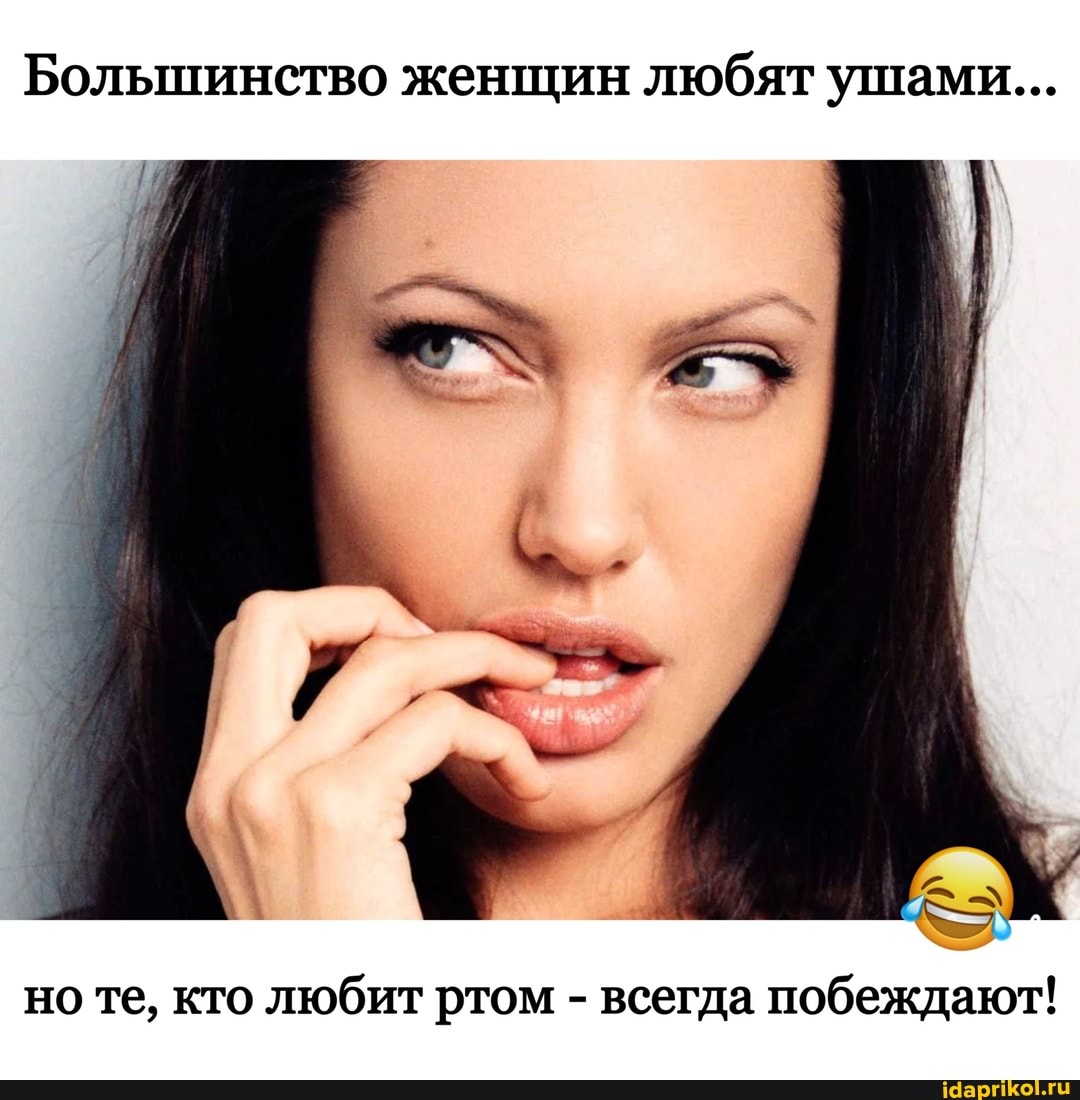 Большинство женщин любят ушами...
но те, кто любит ртом - всегда побеждают!