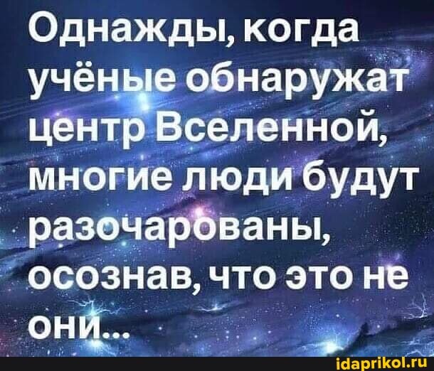 Однажды, когда ученые обнаружат центр Вселенной, многие люди будут разочарованы, осознав, что это не они...
