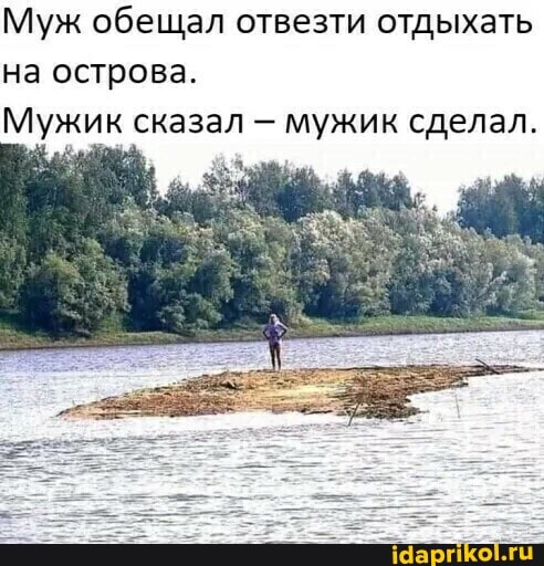 Муж обещал отвезти отдыхать на острова.
Мужик сказал мужик сделал.