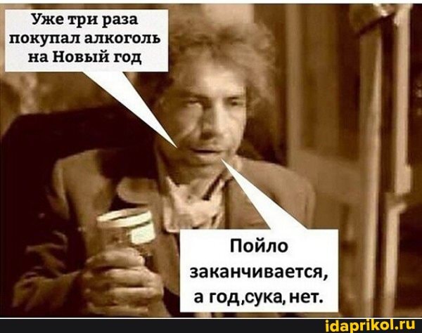 Уже три раза покупал алкоголь на Новый год
Пойло заканчивается, а год,'сука, нет.