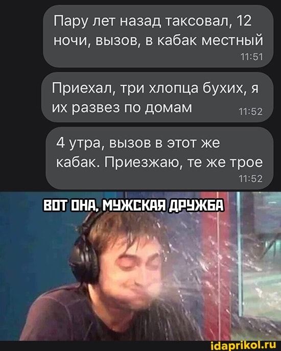 Пару лет назад таксовал, 12
ночи, вызов, в кабак местный
Приехал, три хлопца бухих, я
11.52 их развез по домам
утра, вызов в этот же
кабак. Приезжаю, те же трое
ВОТ ОНА, МУЖСКАЯ ДР