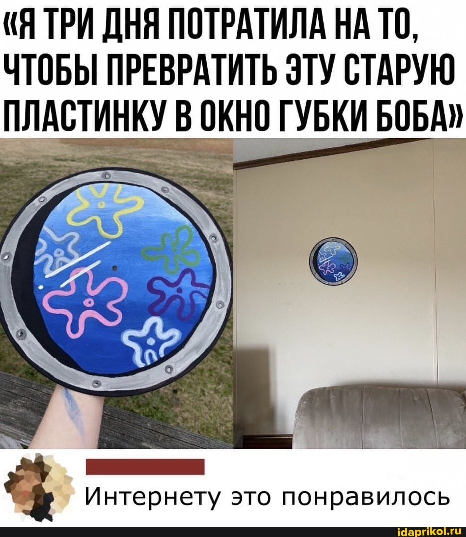 (Я ТРИ ДНЯ ПОТРАТИЛА НА ТО,
ЧТОБЫ ПРЕВРАТИТЬ ЭТУ СТАРУЮ ПЛАСТИНКУ В ОКНО ГУБКИ БОБА"
Интернету это понравилось
