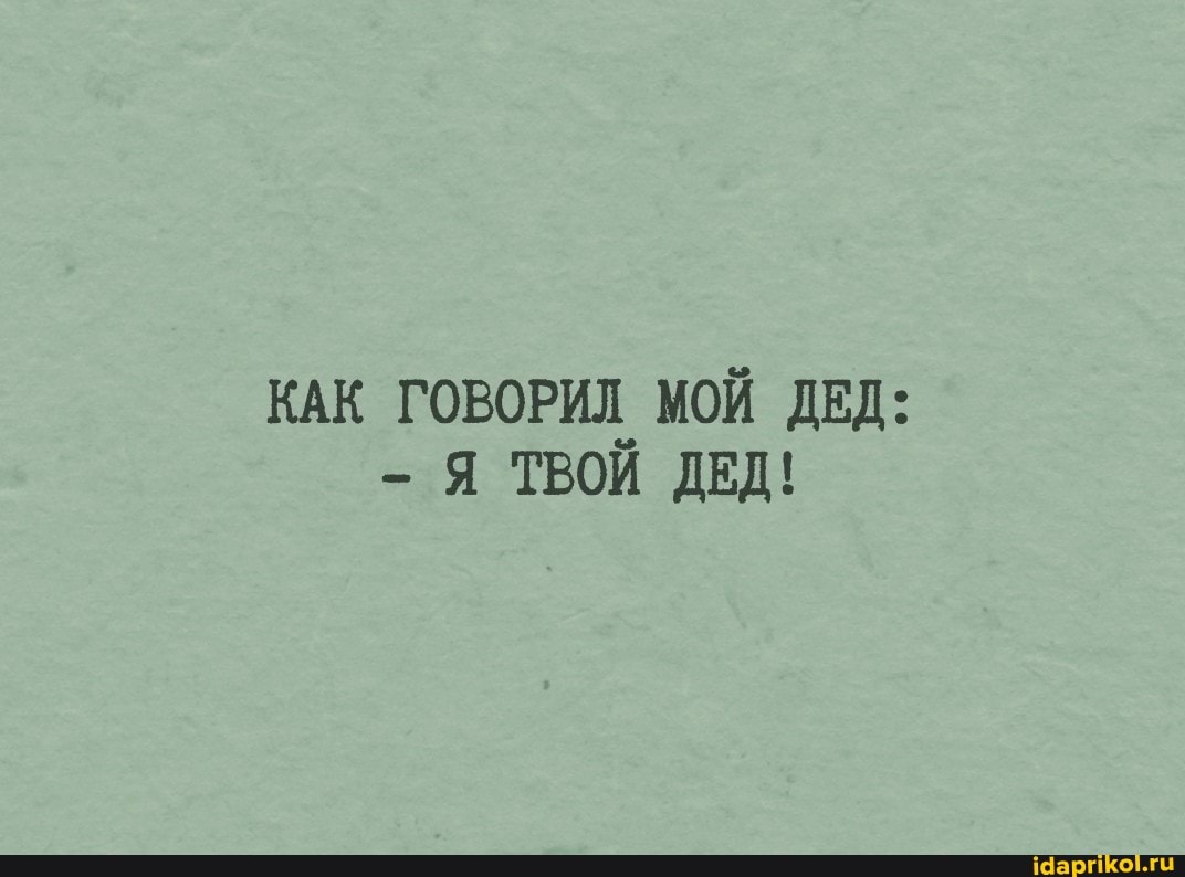 КАК ГОВОРИЛ МОЙ ДЕД:
Я ТВОЙ ДЕД!