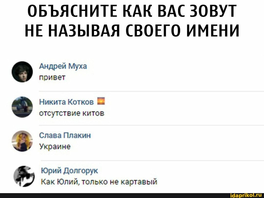 ОБЪЯСНИТЕ КАК ВАС ЗОВУТ НЕ НАЗЫВАЯ СВОЕГО ИМЕНИ
Андрей Муха привет
Никита Колков отсутствие китов
Слава Плакин
Украине
Юрий Долгорук
Как Юлий, только не картавый