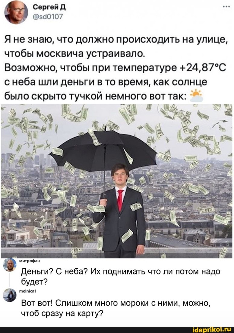 Сергей Д
@$490107
Я не знаю, что должно происходить на улице, чтобы москвича устраивало.
Возможно, чтобы при температуре с неба шли деньги в то время, как солнце было скрыто 'тучкой немного вот так:
Деньги? С неба? Их поднимать что ли потом надо будет?
Вот вот! Слишком много мороки с ними, можно, чтоб сразу на карту?