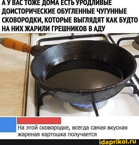 АУ БАС ТОЖЕ ДОМА ЕСТЬ УРОДЛИВЫЕ ДОИСТОРИЧЕСКИЕ ОБУГЛЕННЫЕ ЧУГУННЫЕ СКОВОРОДКИ, КОТОРЫЕ ВЫГЛЯДЯТ КАК БУДТО НА НИХ ЖАРИЛИ ГРЕШНИКОВ В АДУ
На этой сковородке, всегда самая вкусная