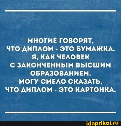 МНОГИЕ ГОВОРЯТ,
ЧТО ДИПЛОМ - ЭТО БУМАЖКА.
Я, КАК ЧЕЛОВЕК С ЗАКОНЧЕННЫМ ВЫСШИМ ОБРАЗОВАНИЕМ,
МОГУ СМЕЛО СКАЗАТЬ,
ЧТО ДИПЛОМ - ЭТО КАРТОНКА.