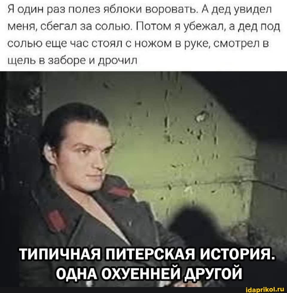 Я один раз полез яблоки воровать. А дед увидел меня, сбегал за солью. Потом я убежал, а дед под солью еще час стоял с ножом в руке, смотрел в щель в заборе и дрочил
ТИПИЧНАЯ ПИТЕРСКАЯ ИСТОРИЯ.
ОДНА ОХУЕННЕЙ ДРУГОЙ