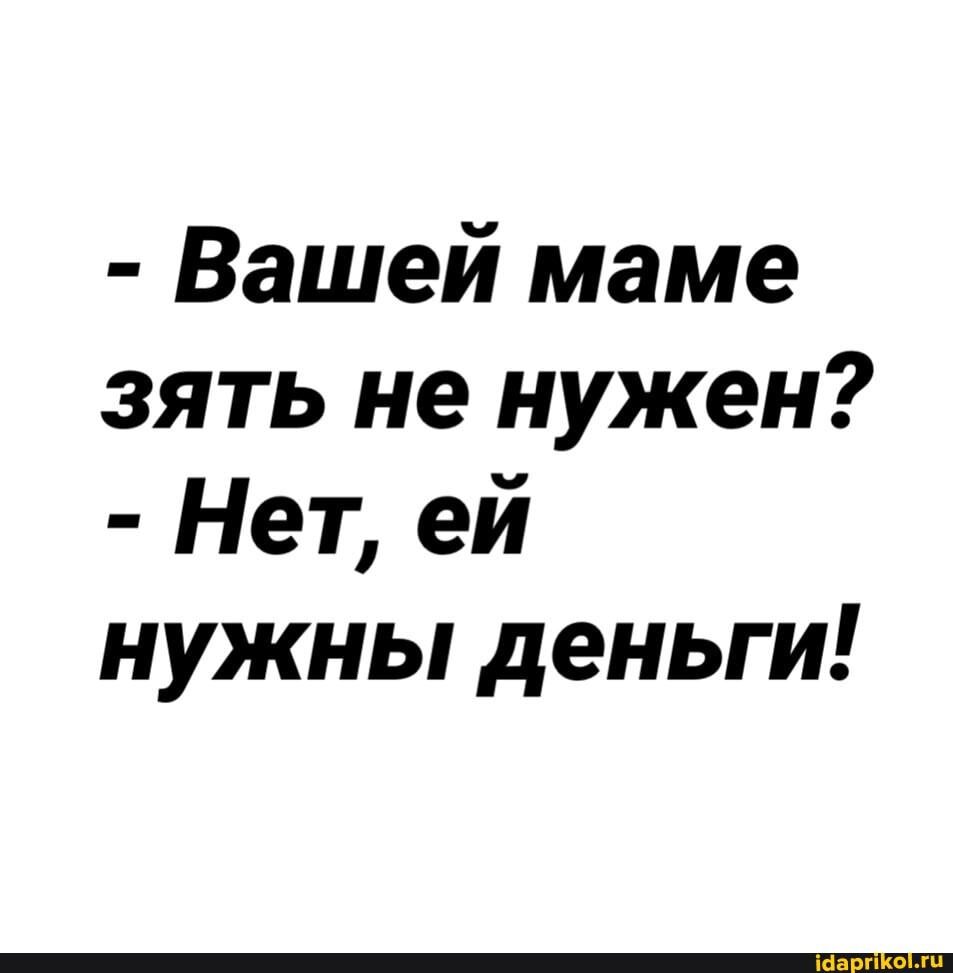 - Вашей маме зять не нужен?
- Нет, ей нужны деньги!