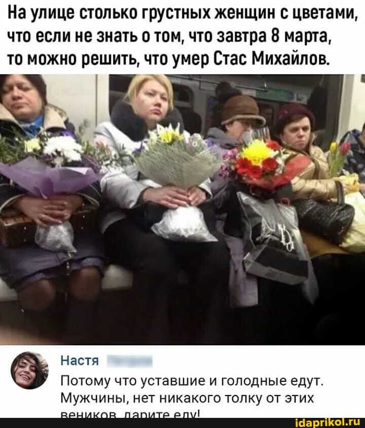 На улице столько грустных женщин с цветами,
что если не знать о том, что завтра 8 марта,
то можно Pant что умер Стас Михайлов.
Настя
Потому что уставшие и голодные едут.
Мужчины, нет никакого толку от этих