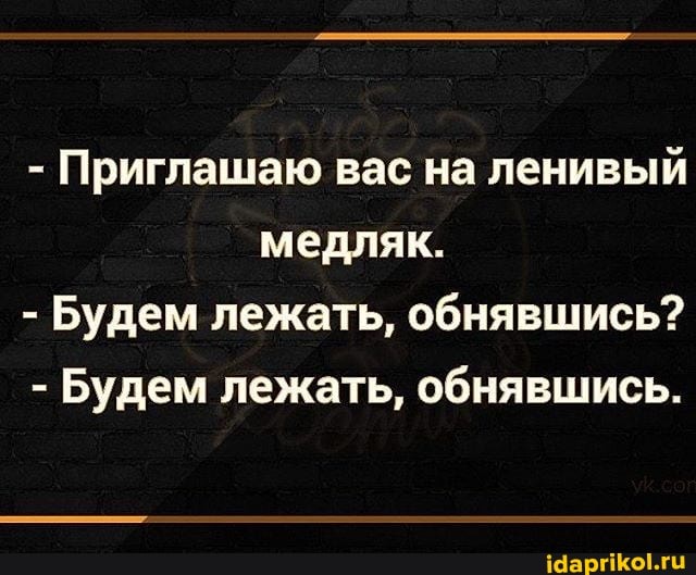 - Приглашаю вас на ленивый медляк.
- Будем лежать, обнявшись?
- Будем лежать, обнявшись.