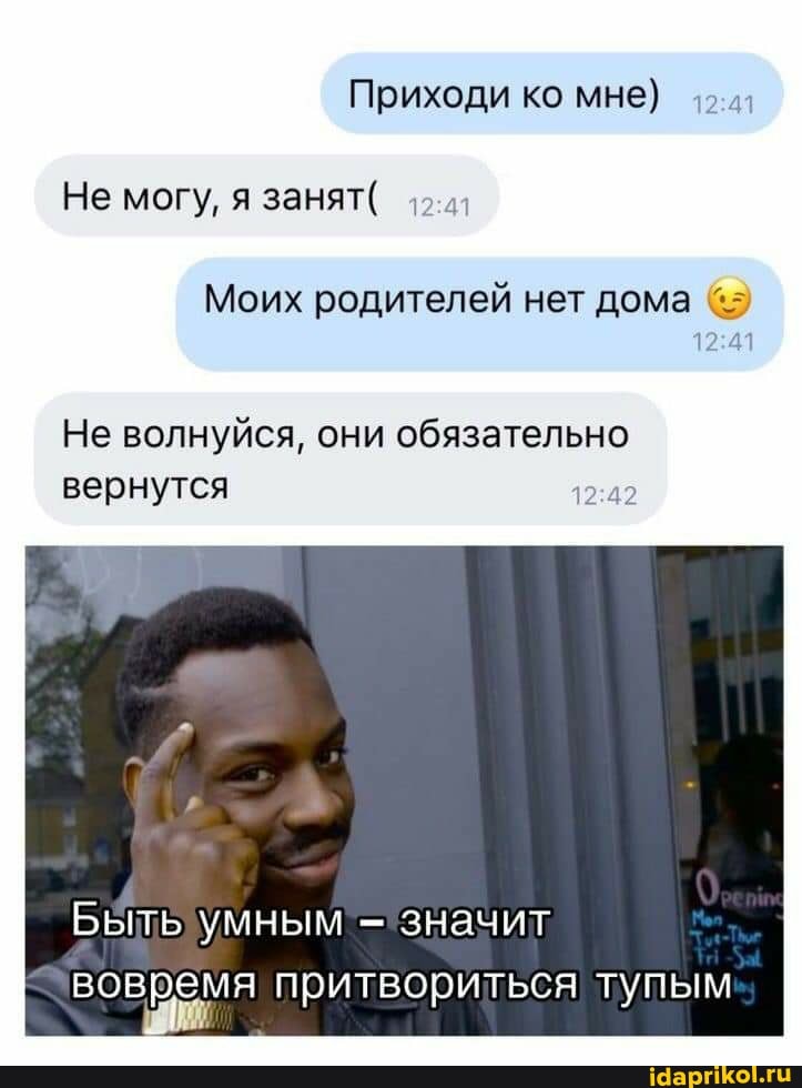 Приходи ко мне)
Не могу, я занят(
Моих родителей нет дома
Не волнуйся, они обязательно вернутся
Быть умным значит
вовремя притвориться тупым