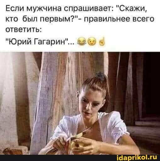 Если мужчина спрашивает: "Скажи, кто был первым?"- правильнее всего ответить:
"Юрий Гагарин"... &2