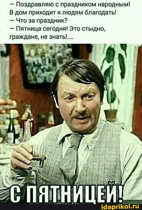 - Поздравляю с праздником народным!
8 дом приходит к людям благодать!
- Что за праздник?
- Пятница сегодня! Это стыдно.
граждане, не знат'...