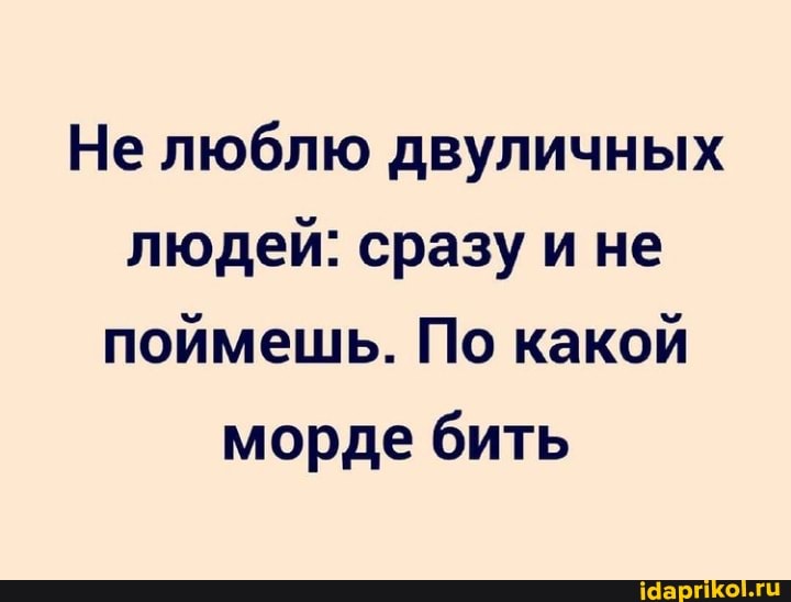 Не люблю двуличных людей: сразу и не поймешь. По какой морде бить