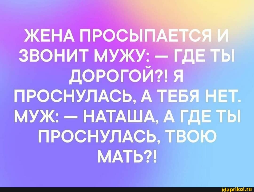 ЖЕНА ПРОСЫПАЕТСЯ И ЗВОНИТ МУЖУ: - ГДЕ ТЫ ДОРОГОЙ?! Я ПРОСНУЛАСЬ, А ТЕБЯ НЕТ.
МУЖ: - НАТАША, А ГДЕ ТЫ ПРОСНУЛАСЬ, ТВОЮ МАТЬ?!