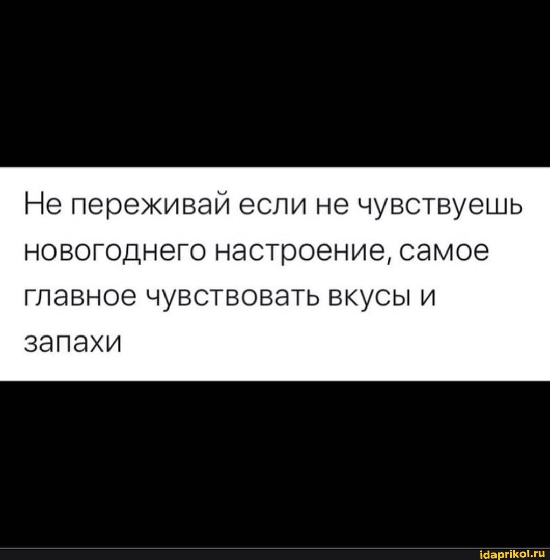 Не переживай если не чувствуешь новогоднего настроение, самое
главное чувствовать вкусы и
запахи