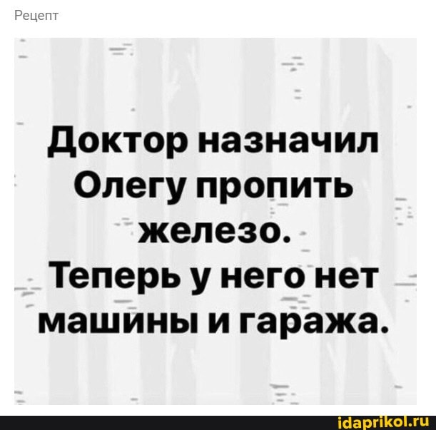 Доктор назначил
Олегу пропить железо.
Теперь у него нет машины и гаража.