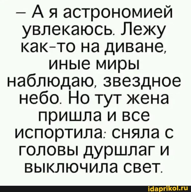 - Ая астрономией увлекаюсь. Лежу как-то на диване,
иные миры наблюдаю, звездное небо. Но тут жена пришла и все
испортила: сняла с головы дуршлаг и выключила свет.