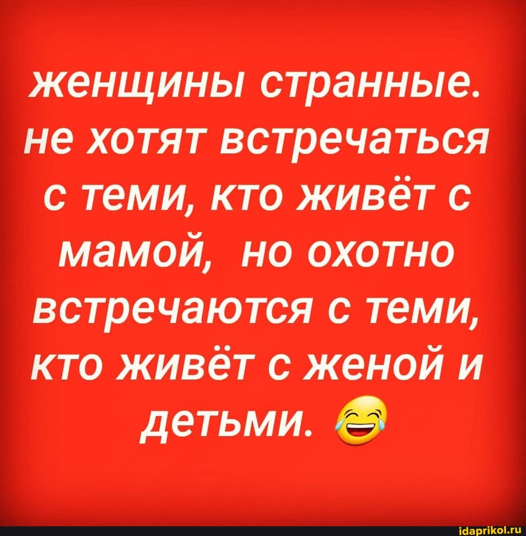 женщины странные.
не хотят встречаться с теми, кто живет с мамой, но охотно
встречаются с теми, кто живёт с женой и детьми.