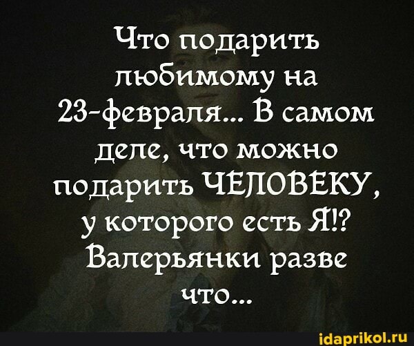 Что подарить любимому на
23-февраля... В самом деле, что можно подарить ЧЕЛОВЕКУ, у которого есть Я!?
Валерьянки разве то...