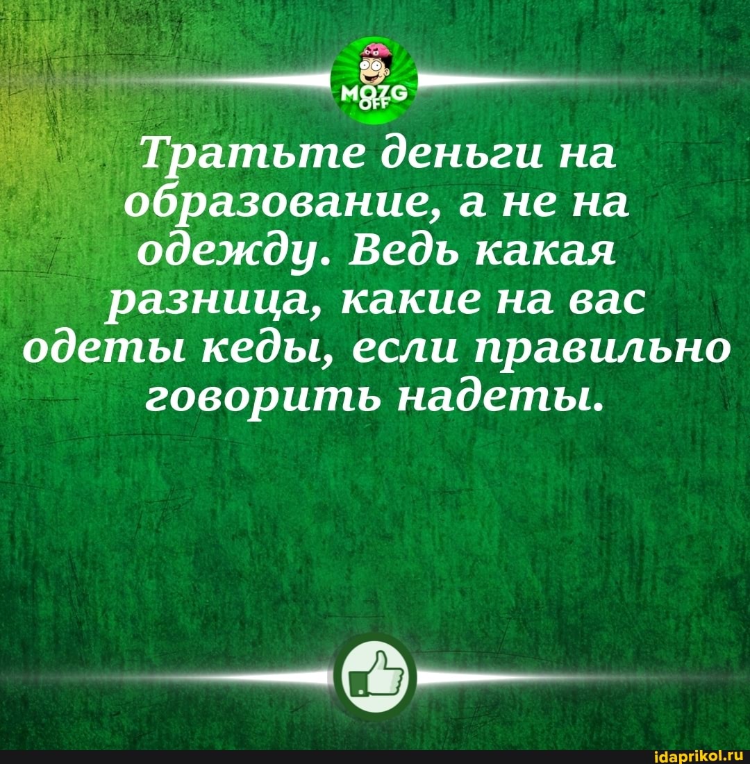 Тратьте деньги на образование, а не на одежду. Ведь какая разница, какие на вас одеты кеды, если правильно говорить надеты.