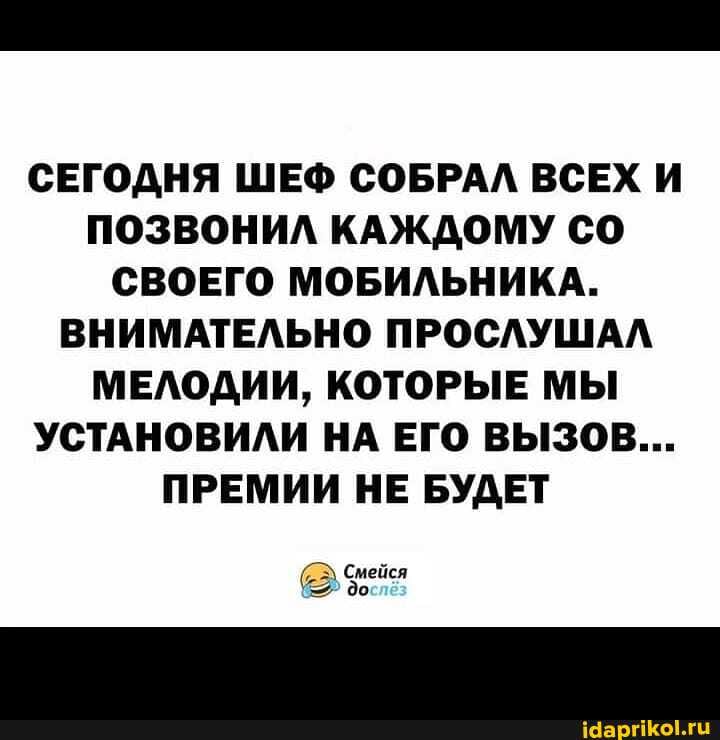 СЕГОДНЯ ШЕФ СОБРАЛ ВСЕХ И ПОЗВОНИЛ КАЖДОМУ СО СВОЕГО МОБИЛЬНИКА.
ВНИМАТЕЛЬНО ПРОСЛУШАЛ МЕЛОДИИ, КОТОРЫЕ МЫ УСТАНОВИЛИ НА ЕГО ВЫЗОВ...
ПРЕМИИ НЕ БУДЕТ
Смейся до
