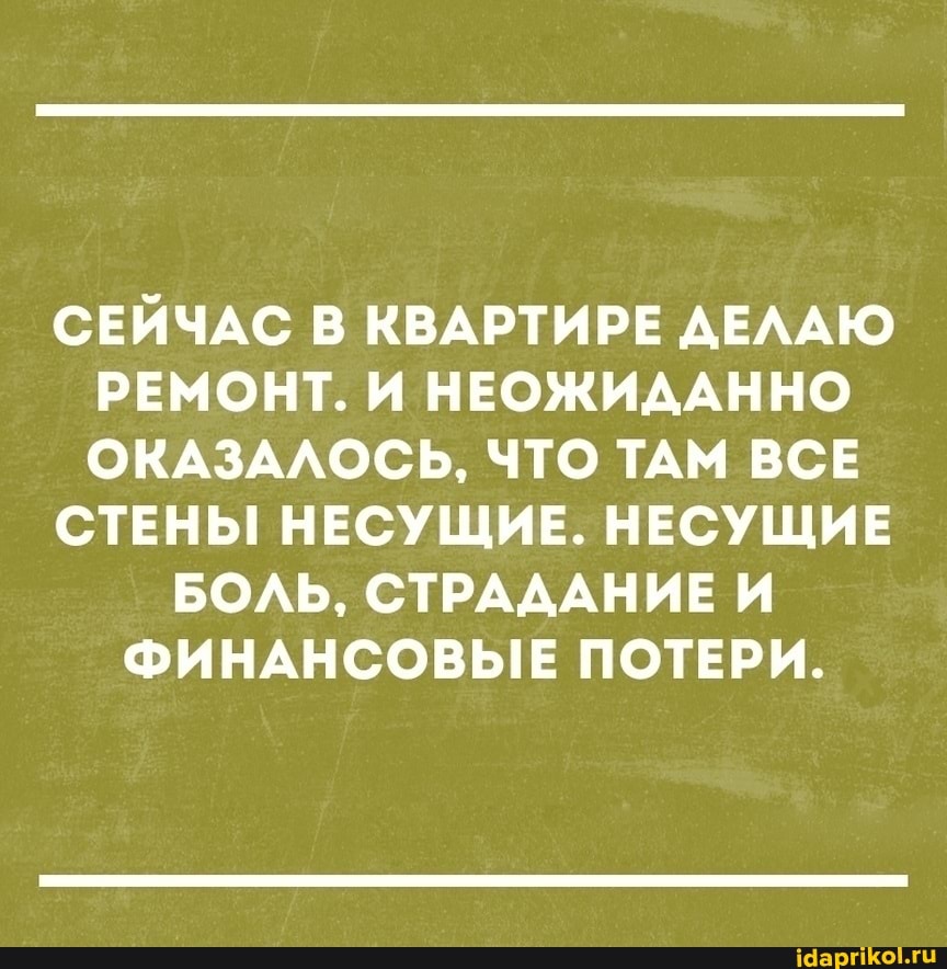 СЕЙЧАС В КВАРТИРЕ ДЕЛАЮ РЕМОНТ. И НЕОЖИДАННО ОКАЗАЛОСЬ, ЧТО ТАМ ВСЕ
СТЕНЫ НЕСУЩИЕ. НЕСУЩИЕ
БОЛЬ, СТРАДАНИЕ И ФИНАНСОВЫЕ ПОТЕРИ.