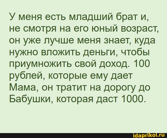 У меня есть младший брат и, не смотря на его юный возраст, он уже лучше меня знает, куда нужно вложить деньги, чтобы приумножить свой доход. 100 рублей, которые ему дает
Мама, он тратит на дорогу до
Бабушки, которая даст 1000.
