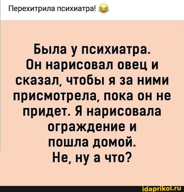 Перехитрила психиатра!
Была у психиатра.
Он нарисовал овец и сказал, чтобы я за ними присмотрела, пока он не
придет. Я нарисовала
ограждение и пошла домой.
Не, ну а что?