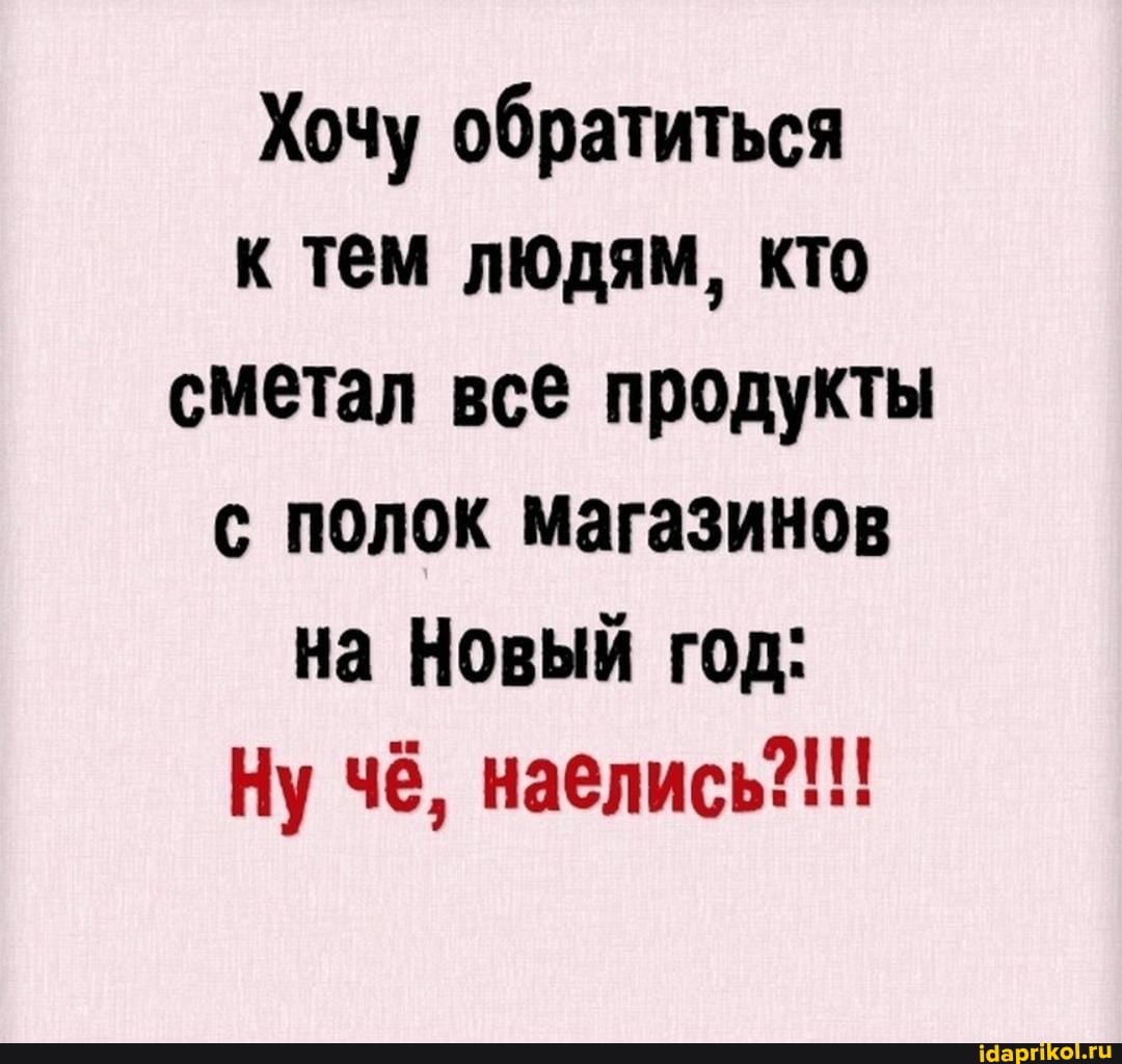 Хочу обратиться к тем людям, кто сметал все продукты с полок магазинов на Новый год:
Ну чё, наелись?!!!