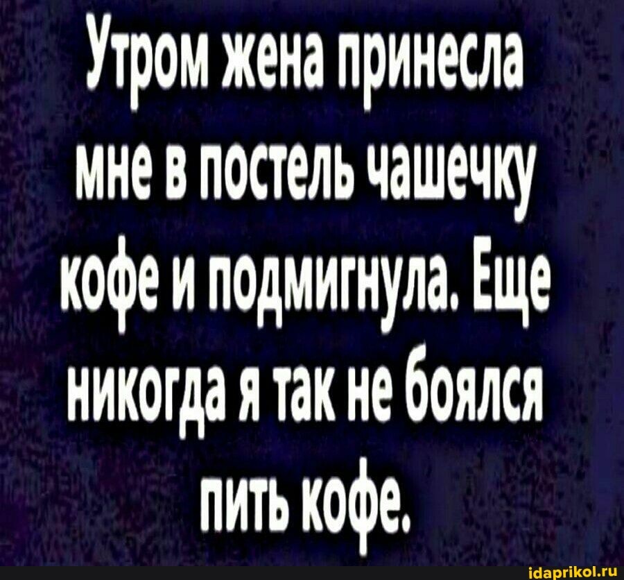 Утром жена принесла
Мне в постель чашечку
кофе подмигнула, Еще
Никогда я так не боялся
ПИТЬ кофе.