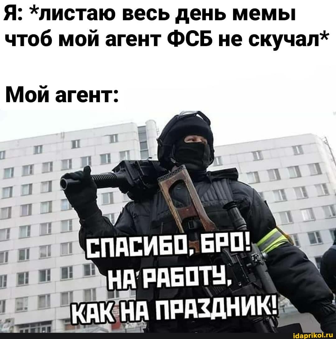 Я: *листаю весь день мемы чтоб мой агент ФСБ не скучал*
Мой агент:
СПАСИБО,
НА РАБОТУ,
КАК НА ПРАЗДНИК!