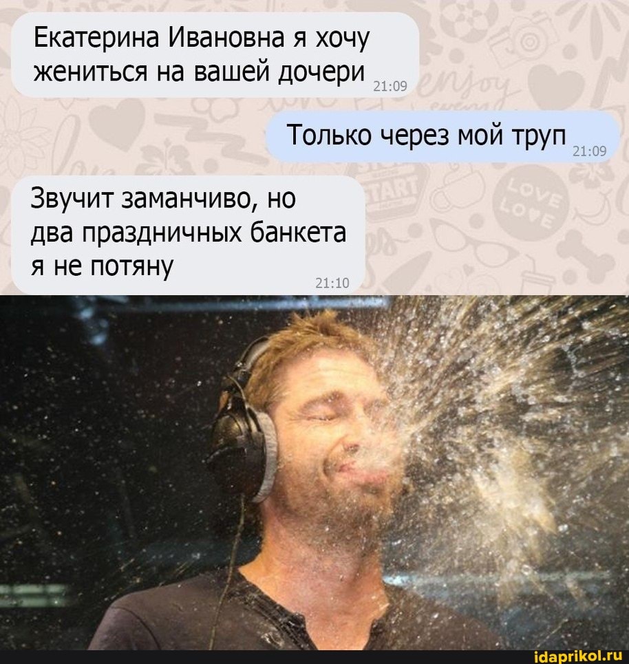Екатерина Ивановна я хочу жениться на вашей дочери
Только через мой труп
Звучит заманчиво, но два праздничных банкета я не потяну