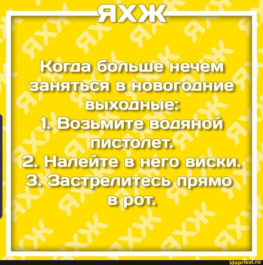 Когда больше нечем заняться в новогодние выходные:
1. Возьмите воляной пистолет.
2. Налейте в него виски.
З. Застрепитесь прямо в рот.