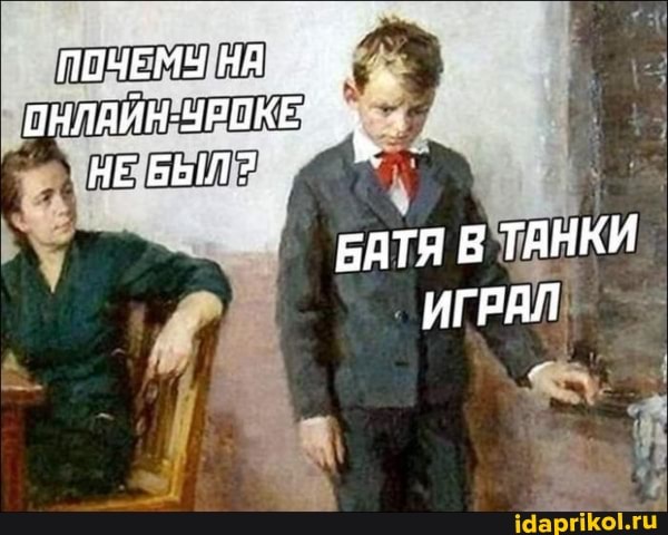 ЛОЧЕМУ ОНЛЯЙН- УРОКЕ
НЕ БЫЛ?
БАТЯ В ТАНКИ ИГРАЛ