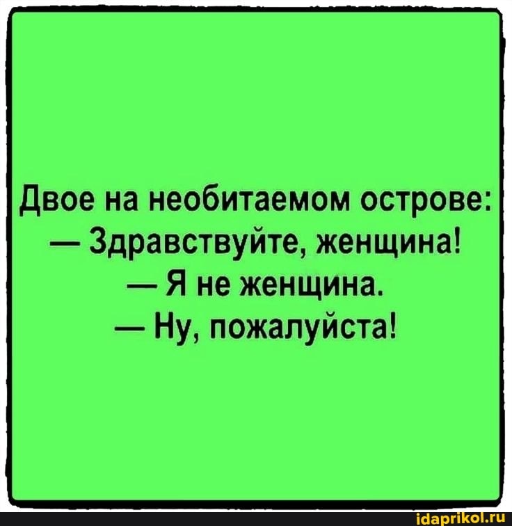 Двое на необитаемом острове:
- Здравствуйте, женщина!
- Яне женщина.
- Ну, пожалуйста!