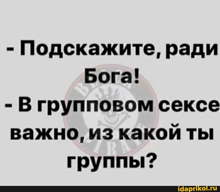 Подскажите, ради
Бога!
В групповом сексе
важно, из какой ты
группы?
