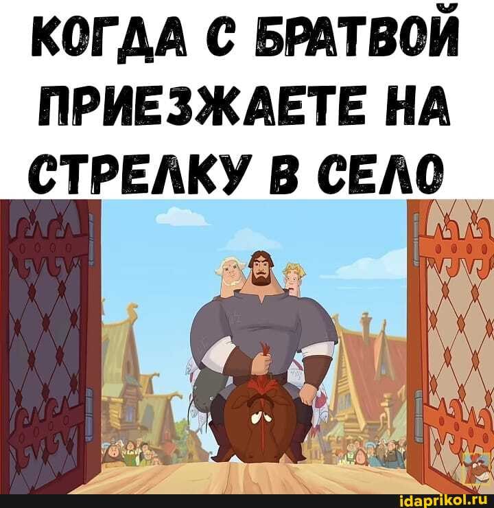 КОГДА С БРАТВОЙ
ПРИЕЗЖАЕТЕ НА
СТРЕЛКУ В СЕЛО