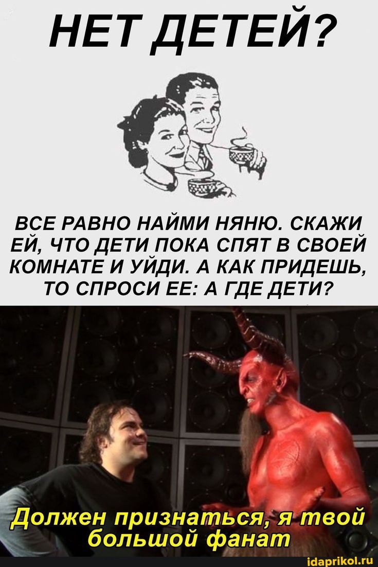НЕТ ДЕТЕЙ?
ВСЕ РАВНО НАЙМИ НЯНЮ. СКАЖИ
ЕЙ, ЧТО ДЕТИ ПОКА СПЯТ В СВОЕЙ
КОМНАТЕ И УЙДИ. А КАК ПРИДЕШЬ,
ТО СПРОСИ ЕЕ: А ГДЕ ДЕТИ?
большой фанат